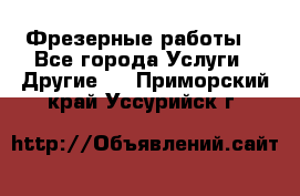 Фрезерные работы  - Все города Услуги » Другие   . Приморский край,Уссурийск г.